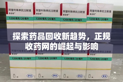 湛江探索药品回收新趋势，正规收药网的崛起与影响