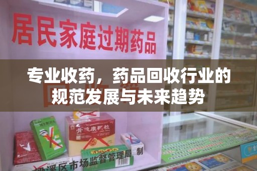 湛江专业收药，药品回收行业的规范发展与未来趋势