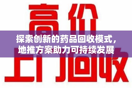 湛江探索创新的药品回收模式，地推方案助力可持续发展