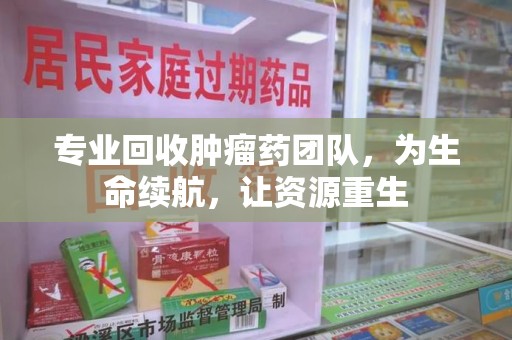 湛江专业回收肿瘤药团队，为生命续航，让资源重生