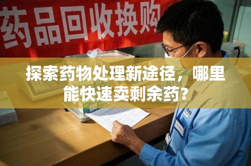 湛江探索药物处理新途径，哪里能快速卖剩余药？