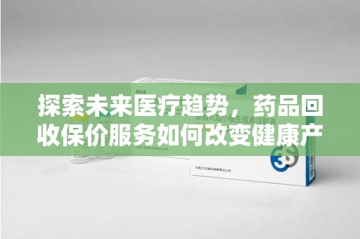 湛江探索未来医疗趋势，药品回收保价服务如何改变健康产业