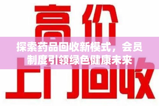 湛江探索药品回收新模式，会员制度引领绿色健康未来