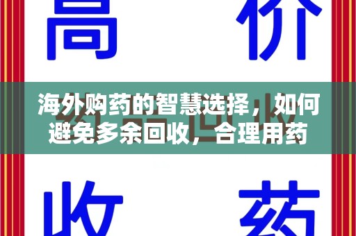湛江海外购药的智慧选择，如何避免多余回收，合理用药