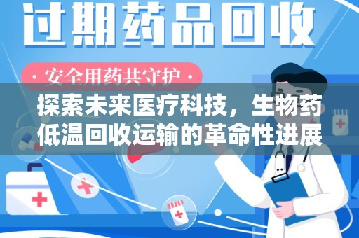 湛江探索未来医疗科技，生物药低温回收运输的革命性进展