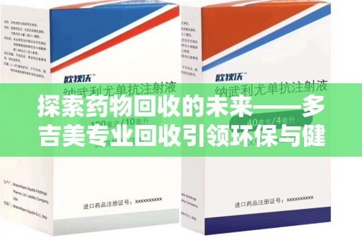 湛江探索药物回收的未来——多吉美专业回收引领环保与健康新趋势