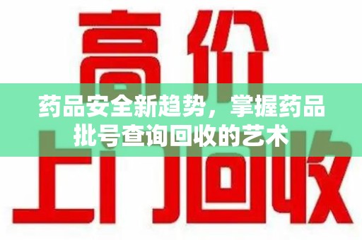 湛江药品安全新趋势，掌握药品批号查询回收的艺术