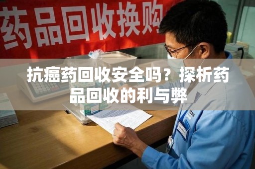 湛江抗癌药回收安全吗？探析药品回收的利与弊