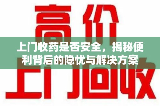 湛江上门收药是否安全，揭秘便利背后的隐忧与解决方案