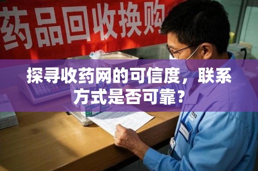湛江探寻收药网的可信度，联系方式是否可靠？