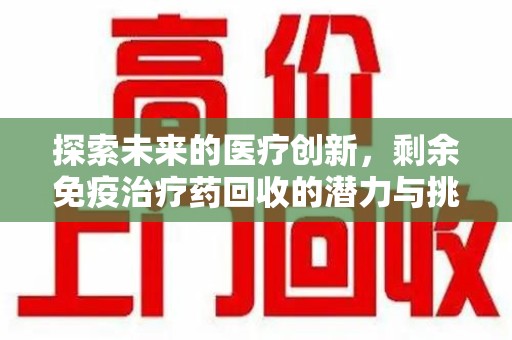 湛江探索未来的医疗创新，剩余免疫治疗药回收的潜力与挑战
