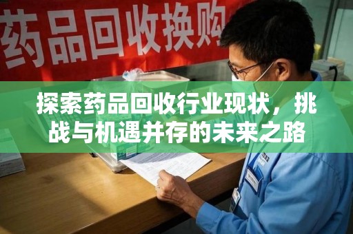 湛江探索药品回收行业现状，挑战与机遇并存的未来之路