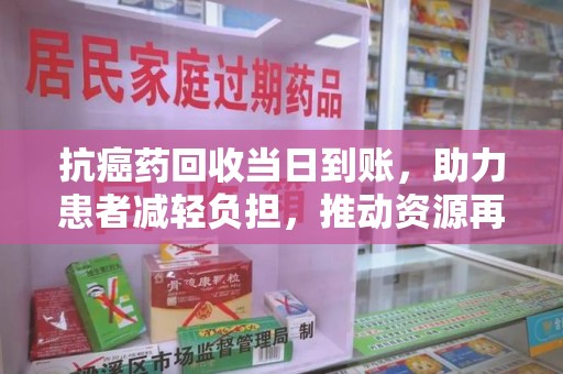 湛江抗癌药回收当日到账，助力患者减轻负担，推动资源再利用