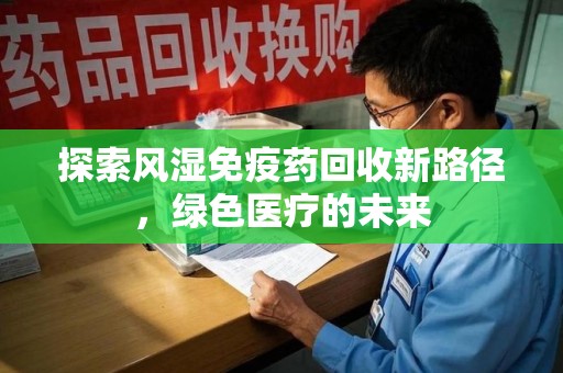 湛江探索风湿免疫药回收新路径，绿色医疗的未来