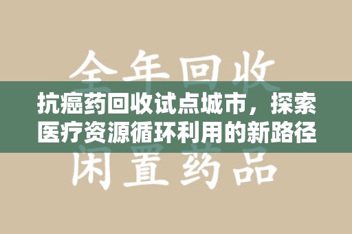 湛江抗癌药回收试点城市，探索医疗资源循环利用的新路径