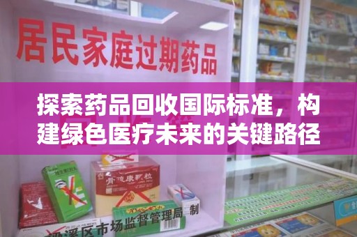 湛江探索药品回收国际标准，构建绿色医疗未来的关键路径