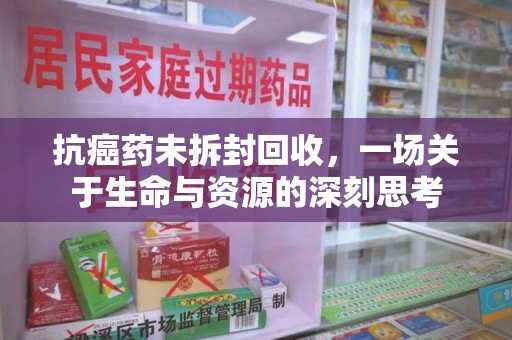 湛江抗癌药未拆封回收，一场关于生命与资源的深刻思考