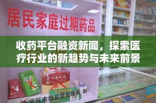 湛江收药平台融资新闻，探索医疗行业的新趋势与未来前景