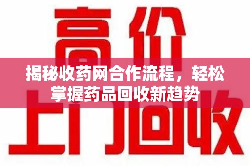 湛江揭秘收药网合作流程，轻松掌握药品回收新趋势