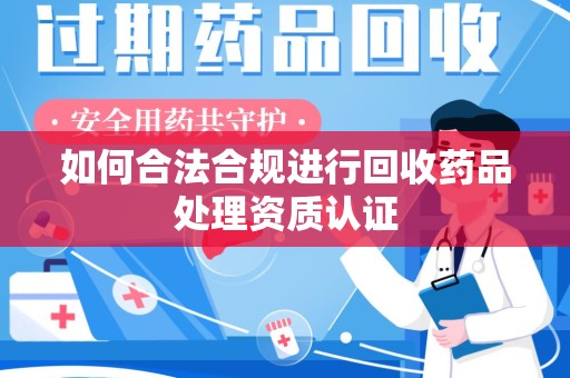 湛江如何合法合规进行回收药品处理资质认证